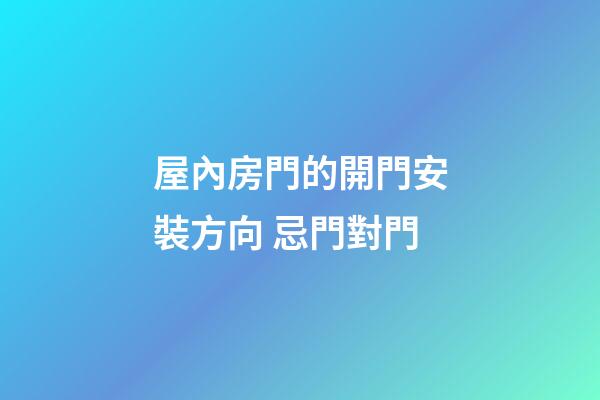屋內房門的開門安裝方向 忌門對門